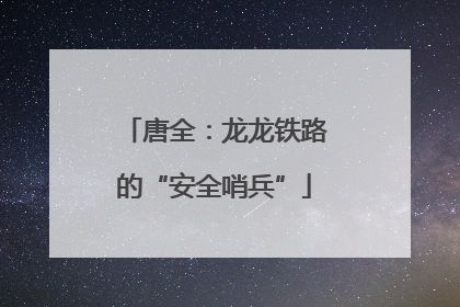唐全：龙龙铁路的“安全哨兵”